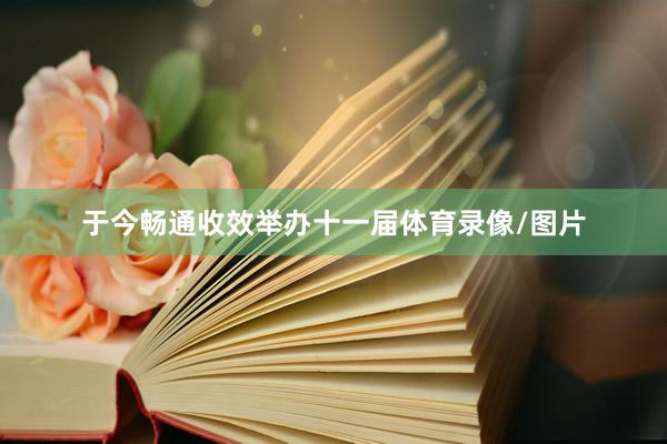 于今畅通收效举办十一届体育录像/图片