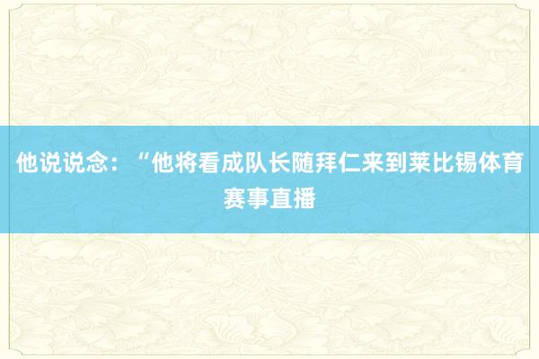 他说说念：“他将看成队长随拜仁来到莱比锡体育赛事直播