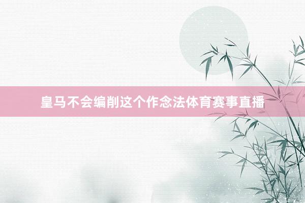 皇马不会编削这个作念法体育赛事直播
