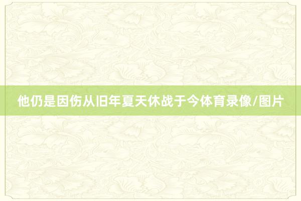 他仍是因伤从旧年夏天休战于今体育录像/图片