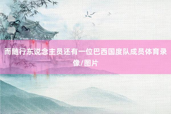 而随行东说念主员还有一位巴西国度队成员体育录像/图片