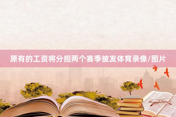 原有的工资将分担两个赛季披发体育录像/图片