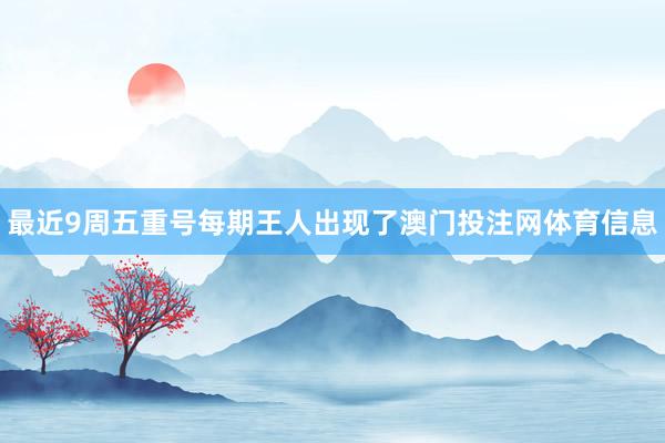 最近9周五重号每期王人出现了澳门投注网体育信息