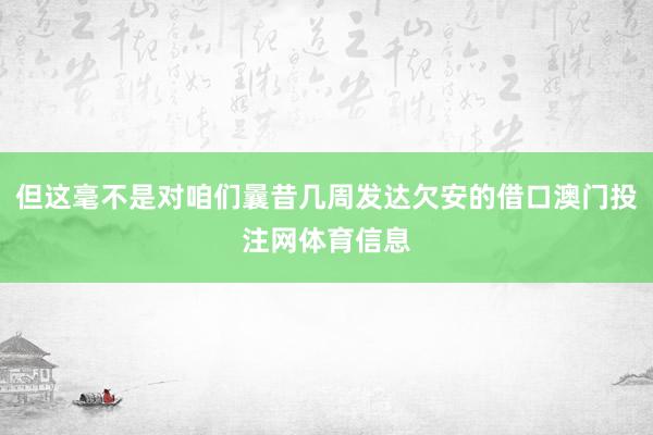 但这毫不是对咱们曩昔几周发达欠安的借口澳门投注网体育信息