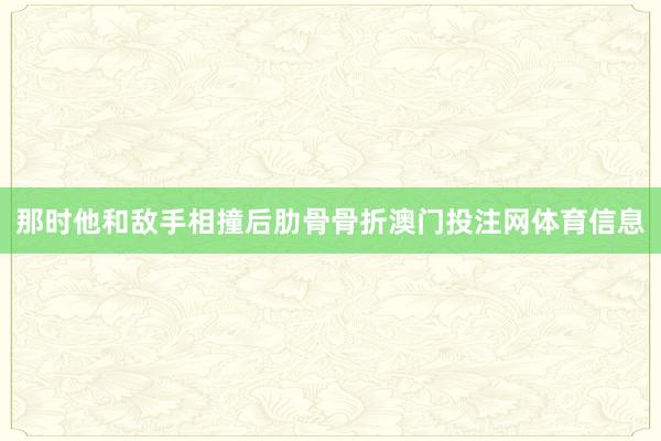 那时他和敌手相撞后肋骨骨折澳门投注网体育信息