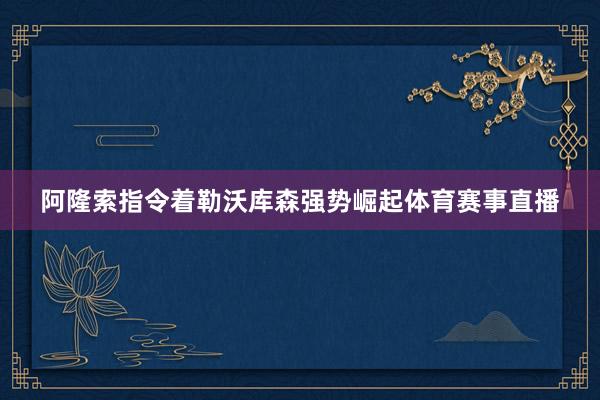 阿隆索指令着勒沃库森强势崛起体育赛事直播