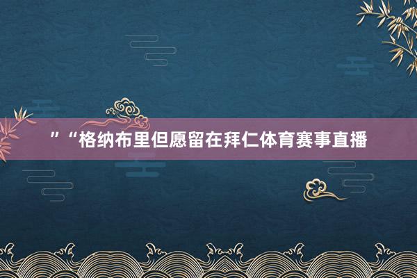 ”　　“格纳布里但愿留在拜仁体育赛事直播