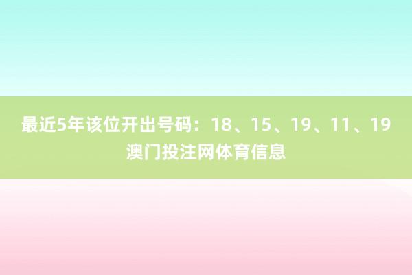最近5年该位开出号码：18、15、19、11、19澳门投注网体育信息