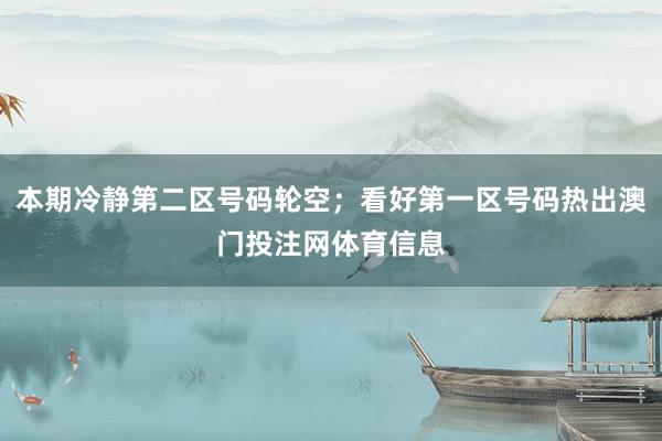 本期冷静第二区号码轮空；看好第一区号码热出澳门投注网体育信息