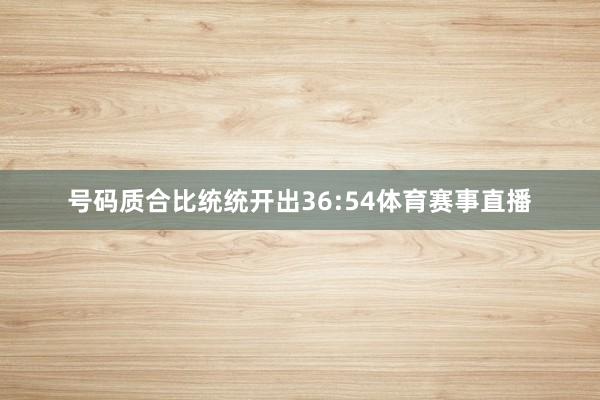 号码质合比统统开出36:54体育赛事直播