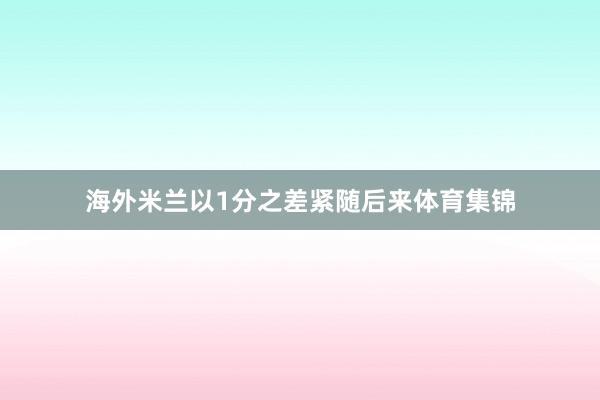 海外米兰以1分之差紧随后来体育集锦