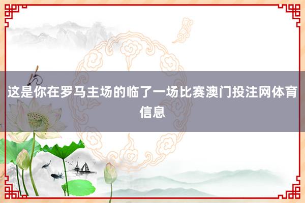 这是你在罗马主场的临了一场比赛澳门投注网体育信息