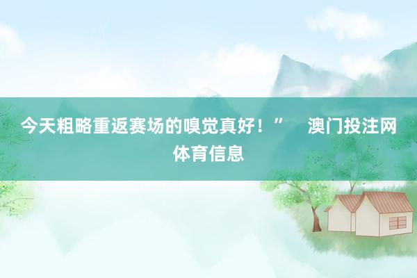 今天粗略重返赛场的嗅觉真好!” 澳门投注网体育信息