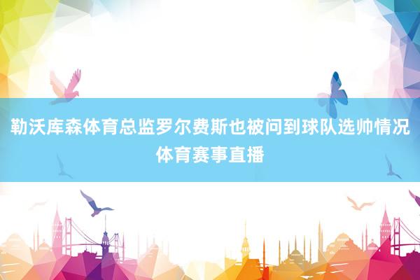 勒沃库森体育总监罗尔费斯也被问到球队选帅情况体育赛事直播