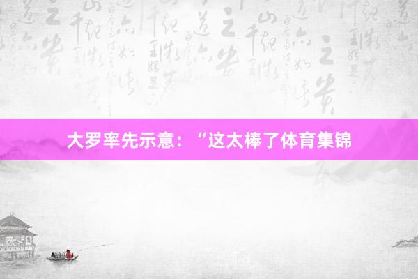 大罗率先示意：“这太棒了体育集锦
