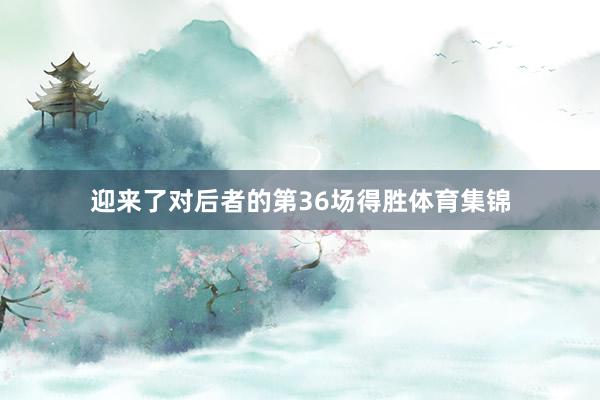 迎来了对后者的第36场得胜体育集锦