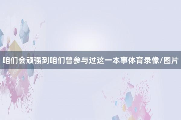 咱们会顽强到咱们曾参与过这一本事体育录像/图片