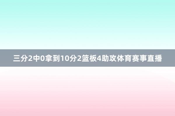 三分2中0拿到10分2篮板4助攻体育赛事直播