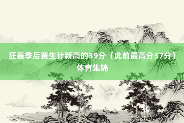 狂轰季后赛生计新高的39分(此前最高分37分)体育集锦