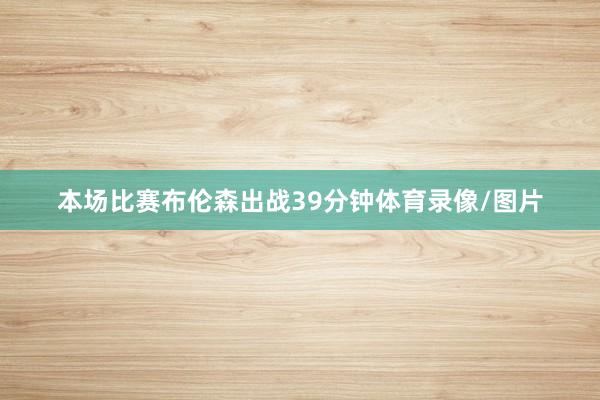 本场比赛布伦森出战39分钟体育录像/图片