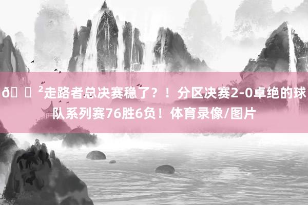 😲走路者总决赛稳了？！分区决赛2-0卓绝的球队系列赛76胜6负！体育录像/图片