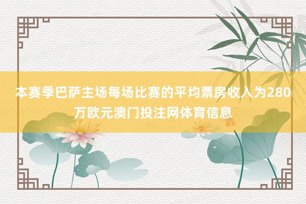 本赛季巴萨主场每场比赛的平均票房收入为280万欧元澳门投注网体育信息