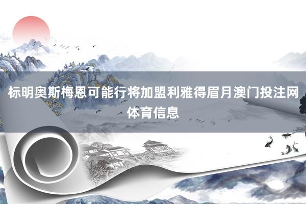 标明奥斯梅恩可能行将加盟利雅得眉月澳门投注网体育信息