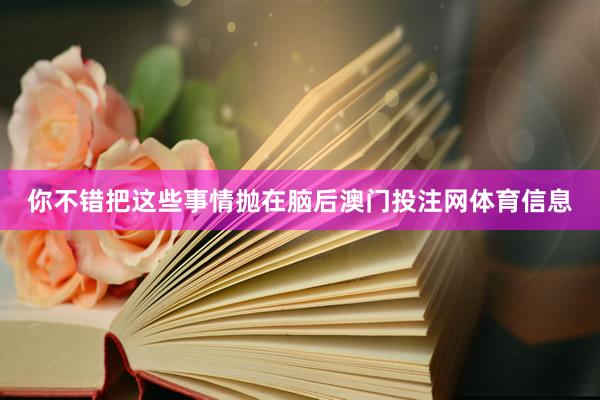 你不错把这些事情抛在脑后澳门投注网体育信息