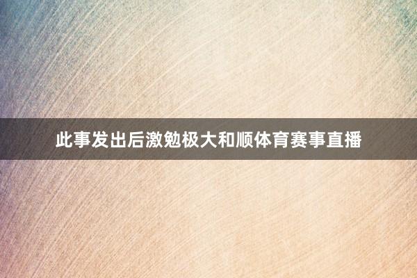 此事发出后激勉极大和顺体育赛事直播