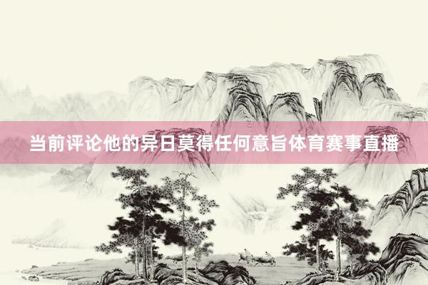 当前评论他的异日莫得任何意旨体育赛事直播