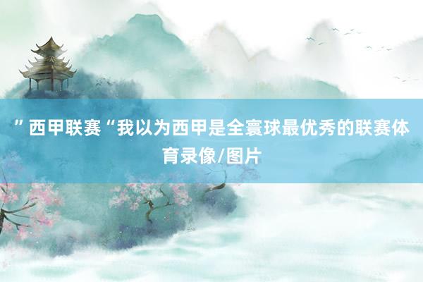 ”西甲联赛“我以为西甲是全寰球最优秀的联赛体育录像/图片