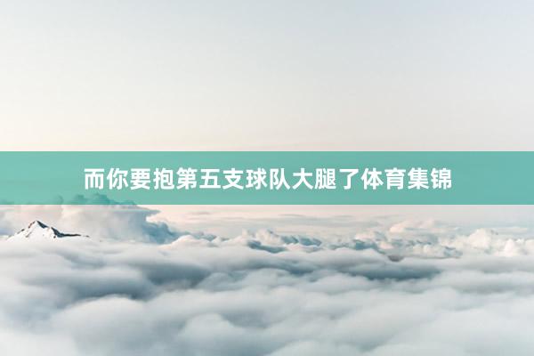 而你要抱第五支球队大腿了体育集锦