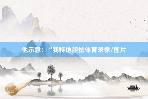 他示意：“我特地胆怯体育录像/图片