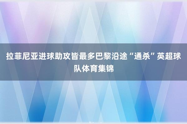 拉菲尼亚进球助攻皆最多巴黎沿途“通杀”英超球队体育集锦
