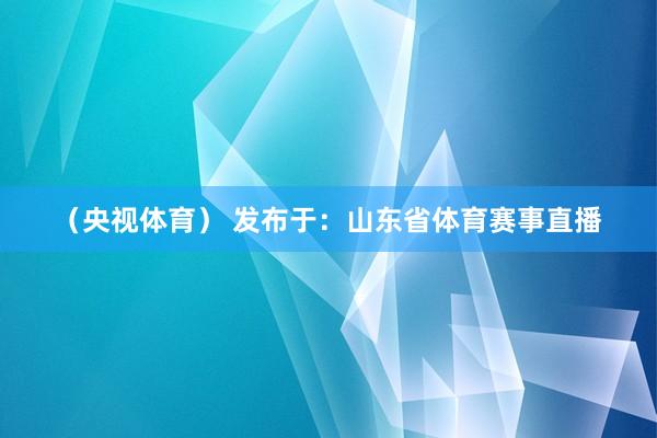 （央视体育） 发布于：山东省体育赛事直播