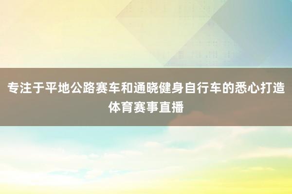 专注于平地公路赛车和通晓健身自行车的悉心打造体育赛事直播