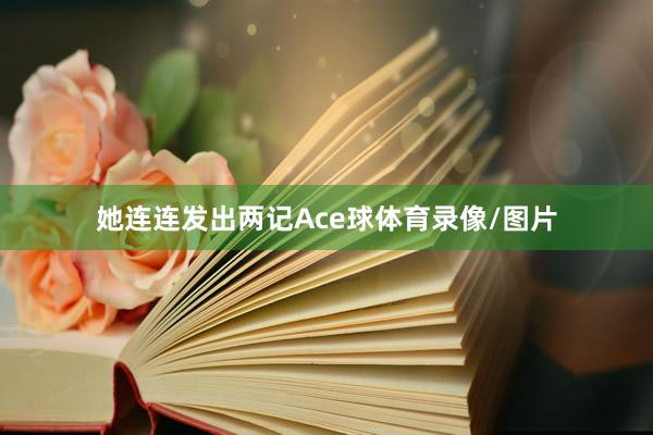 她连连发出两记Ace球体育录像/图片