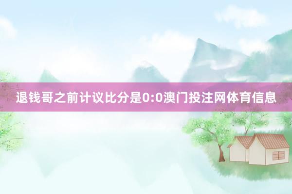退钱哥之前计议比分是0:0澳门投注网体育信息