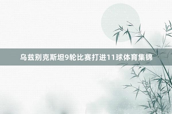 乌兹别克斯坦9轮比赛打进11球体育集锦