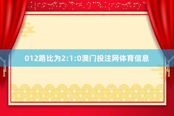 012路比为2:1:0澳门投注网体育信息