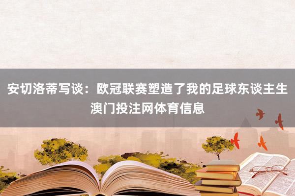 安切洛蒂写谈:欧冠联赛塑造了我的足球东谈主生澳门投注网体育信息