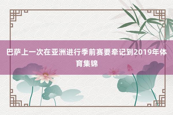 巴萨上一次在亚洲进行季前赛要牵记到2019年体育集锦