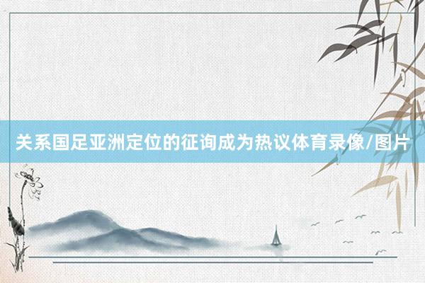 关系国足亚洲定位的征询成为热议体育录像/图片