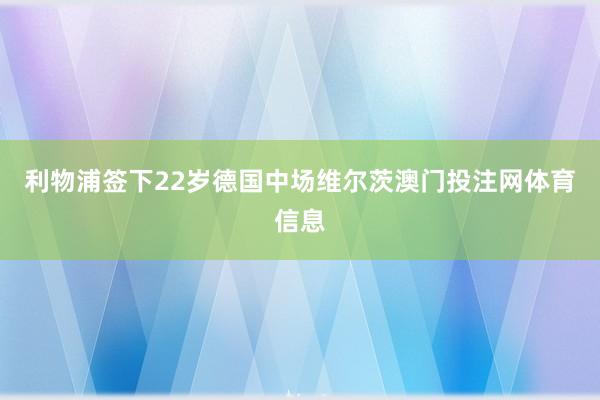 利物浦签下22岁德国中场维尔茨澳门投注网体育信息