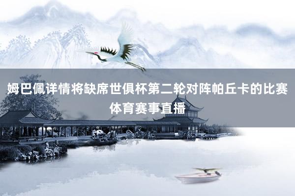 姆巴佩详情将缺席世俱杯第二轮对阵帕丘卡的比赛体育赛事直播
