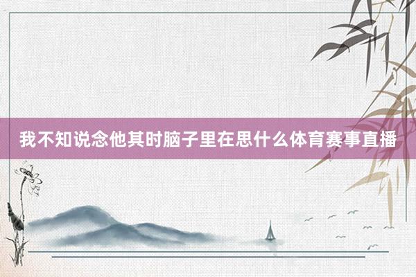 我不知说念他其时脑子里在思什么体育赛事直播