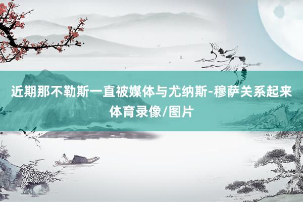 近期那不勒斯一直被媒体与尤纳斯-穆萨关系起来体育录像/图片