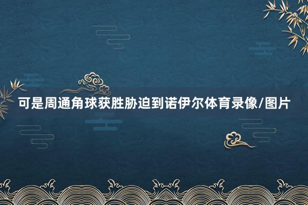 可是周通角球获胜胁迫到诺伊尔体育录像/图片