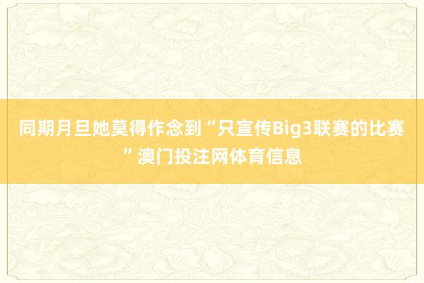 同期月旦她莫得作念到“只宣传Big3联赛的比赛”澳门投注网体育信息
