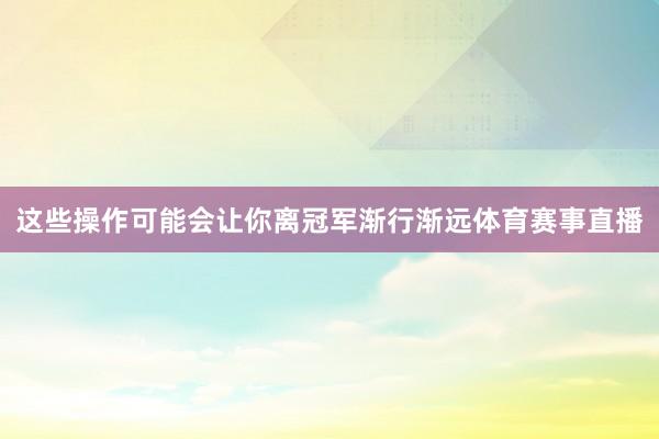 这些操作可能会让你离冠军渐行渐远体育赛事直播